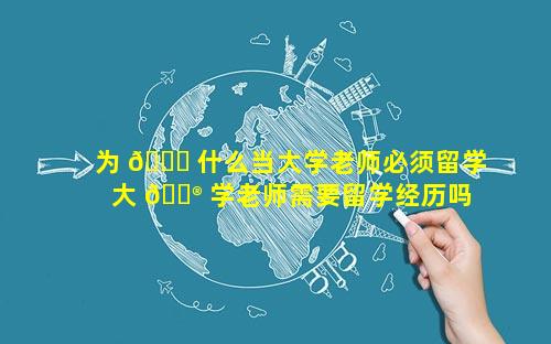 为 🐅 什么当大学老师必须留学 大 💮 学老师需要留学经历吗